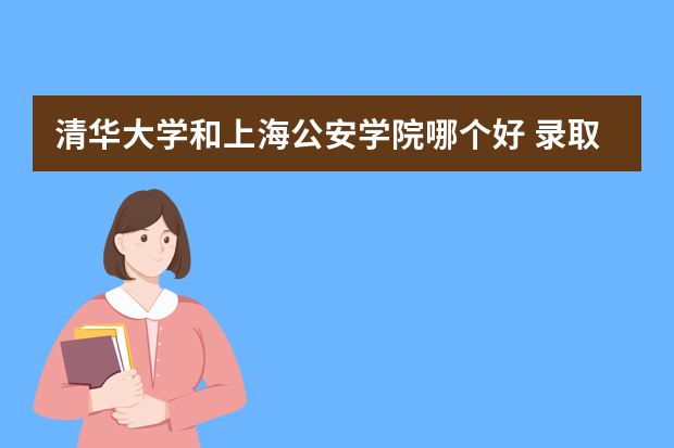 清华大学和上海公安学院哪个好 录取分数线比较对比